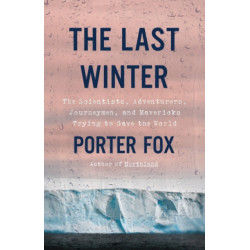 The The Last Winter : The Scientists, Adventurers, Journeymen, and Mavericks Trying to Save the World: The Scientists, Adventurers, Journeymen, and Mavericks Trying to Save the World