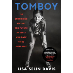 Tomboy : The Surprising History and Future of Girls Who Dare to Be Different: The Surprising History and Future of Girls Who Dare to Be Different