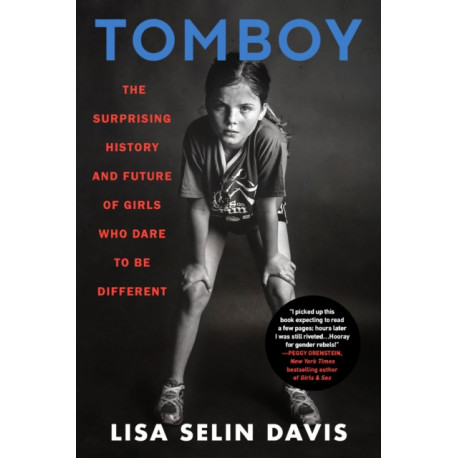 Tomboy : The Surprising History and Future of Girls Who Dare to Be Different: The Surprising History and Future of Girls Who Dare to Be Different