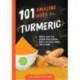 101 Amazing Uses for Turmeric: Reduce joint pain, soothe your stomach, make a delicious dinner, and 98 more!