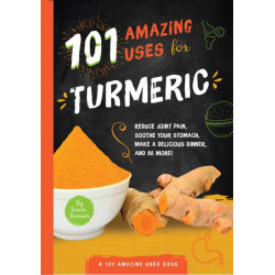101 Amazing Uses for Turmeric: Reduce joint pain, soothe your stomach, make a delicious dinner, and 98 more!