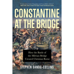 Constantine at the Bridge: How the Battle of the Milvian Bridge Created Christian Rome