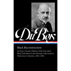 W.E.B. Du Bois: Black Reconstruction (LOA -350): An Essay Toward a History of the Part which Black Folk Playe in the Attempt to Reconstruct Democracy in America, 1860–188
