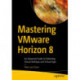 Mastering VMware Horizon 8: An Advanced Guide to Delivering Virtual Desktops and Virtual Apps