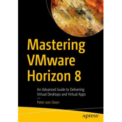 Mastering VMware Horizon 8: An Advanced Guide to Delivering Virtual Desktops and Virtual Apps