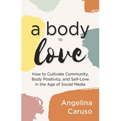 A Body to Love: Cultivate Community, Body Positivity, and Self-Love in the Age of Social Media (Dealing With Body Image Issues)