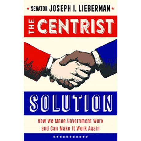 The Centrist Solution: How We Made Government Work and Can Make It Work Again
