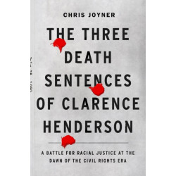 The Three Death Sentences of Clarence Henderson: A Battle for Racial Justice During the Dawn of the Civil Rights Era: A Battle for Racial Justice at the Dawn of the Civil Rights Era