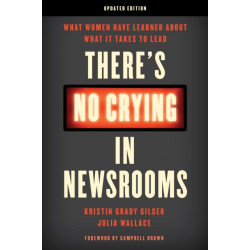 There's No Crying in Newsrooms: What Women Have Learned about What It Takes to Lead