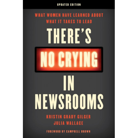 There's No Crying in Newsrooms: What Women Have Learned about What It Takes to Lead