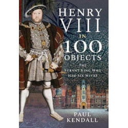 Henry VIII in 100 Objects: The Tyrant King Who Had Six Wives