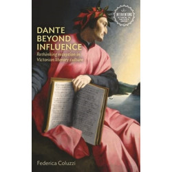 Dante Beyond Influence: Rethinking Reception in Victorian Literary Culture
