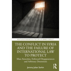 The Conflict in Syria and the Failure of International Law to Protect People Globally: Mass Atrocities, Enforced Disappearances and Arbitrary Detentions
