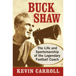 Buck Shaw: The Life and Sportsmanship of the Legendary Football Coach