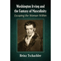Washington Irving and the Fantasy of Masculinity: Escaping the Woman Within