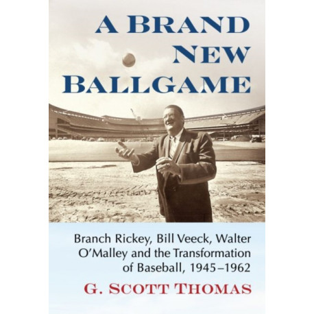 A Brand New Ballgame: Branch Rickey, Bill Veeck, Walter O'Malley and the Transformation of Baseball, 1945-1962