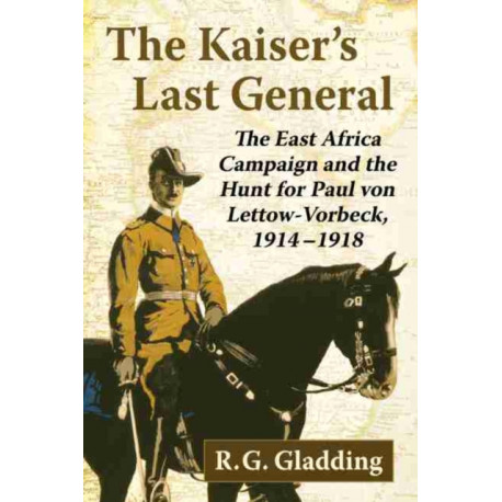 The Kaiser's Last General: The East Africa Campaign and the Hunt for Paul von Lettow-Vorbeck, 1914-1918