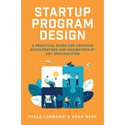 Startup Program Design: A Practical Guide for Creating Accelerators and Incubators at Any Organization