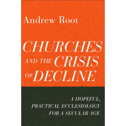 Churches and the Crisis of Decline – A Hopeful, Practical Ecclesiology for a Secular Age: A Hopeful, Practical Ecclesiology for a Secular Age