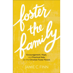 Foster the Family – Encouragement, Hope, and Practical Help for the Christian Foster Parent: Encouragement, Hope, and Practical Help for the Christian Foster Parent