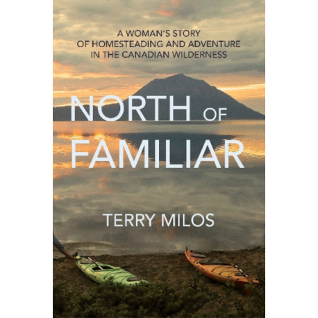 North of Familiar: A Woman's Story of Homesteading & Adventure in the Canadian Wilderness