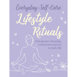 Everyday Self-care: Lifestyle Rituals: Find Greater Meaning, Connection, and Joy in Daily Life