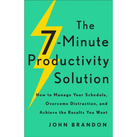 The 7–Minute Productivity Solution – How to Manage Your Schedule, Overcome Distraction, and Achieve the Results You Want: How to Manage Your Schedule, Overcome Distraction, and Achieve the Results You Want