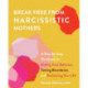 Break Free from Narcissistic Mothers: A Step-by-Step Workbook for Ending Toxic Behavior, Setting Boundaries, and Reclaiming Your Life