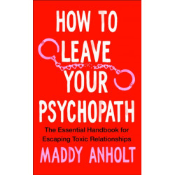How to Leave Your Psychopath: The Essential Handbook for Escaping Toxic Relationships