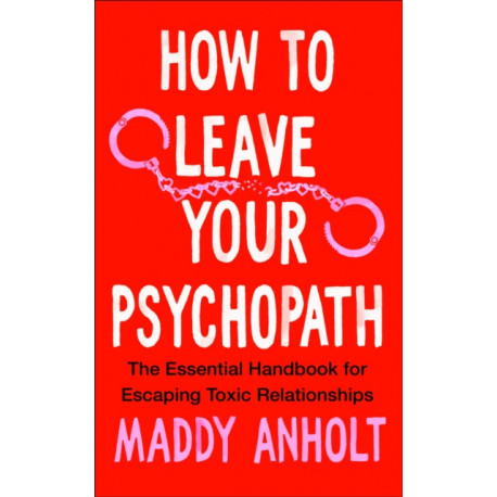 How to Leave Your Psychopath: The Essential Handbook for Escaping Toxic Relationships