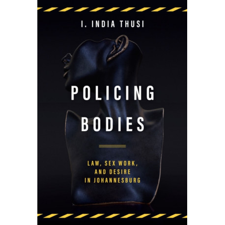 Policing Bodies: Law, Sex Work, and Desire in Johannesburg