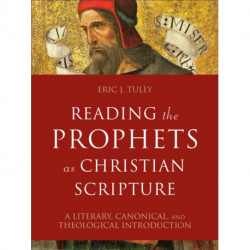 Reading the Prophets as Christian Scripture – A Literary, Canonical, and Theological Introduction: A Literary, Canonical, and Theological Introduction