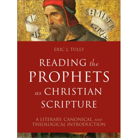 Reading the Prophets as Christian Scripture – A Literary, Canonical, and Theological Introduction: A Literary, Canonical, and Theological Introduction