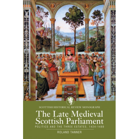 The Late Medieval Scottish Parliament: Politics and the three Estates, 1424–1488