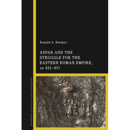 Aspar and the Struggle for the Eastern Roman Empire, AD 421–71
