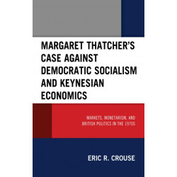 Margaret Thatcher's Case against Democratic Socialism and Keynesian Economics: Markets, Monetarism, and British Politics in the 1970s