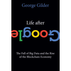 Life After Google: The Fall of Big Data and the Rise of the Blockchain Economy