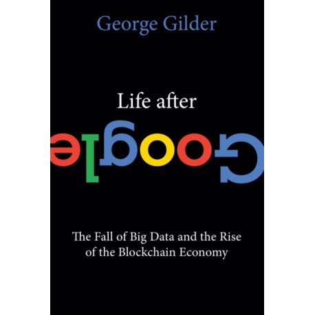 Life After Google: The Fall of Big Data and the Rise of the Blockchain Economy