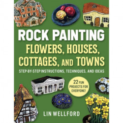 Rock Painting Flowers, Cottages, Houses, and Towns: Step-by-Step Instructions, Techniques, and Ideas—20 Projects for Everyone