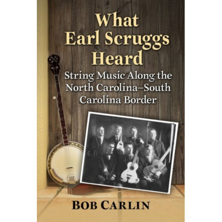 What Earl Scruggs Heard: String Music Along the North Carolina-South Carolina Border