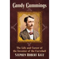 Candy Cummings: The Life and Career of the Inventor of the Curveball