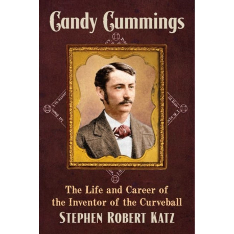 Candy Cummings: The Life and Career of the Inventor of the Curveball