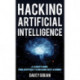 Hacking Artificial Intelligence: A Leader's Guide from Deepfakes to Breaking Deep Learning