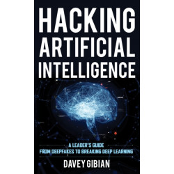 Hacking Artificial Intelligence: A Leader's Guide from Deepfakes to Breaking Deep Learning