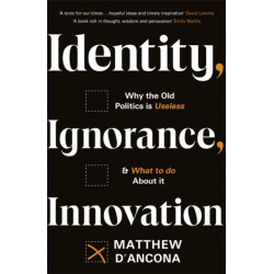 Identity, Ignorance, Innovation: Why the old politics is useless - and what to do about it