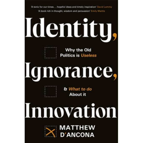 Identity, Ignorance, Innovation: Why the old politics is useless - and what to do about it