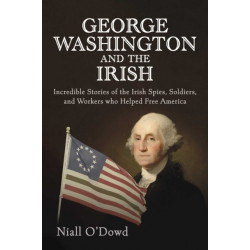 George Washington and the Irish: Incredible Stories of the Irish Spies, Soldiers, and Workers Who Helped Free America