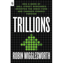 Trillions: How a Band of Wall Street Renegades Invented the Index Fund and Changed Finance Forever