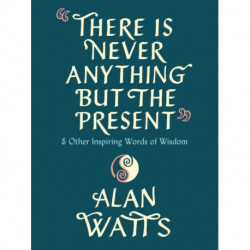 There Is Never Anything but the Present: And Other Inspiring Words of Wisdom