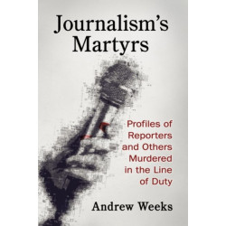 Journalism's Martyrs: Profiles of Reporters and Others Murdered in the Line of Duty